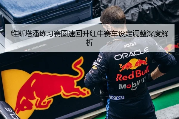 维斯塔潘练习赛圈速回升红牛赛车设定调整深度解析