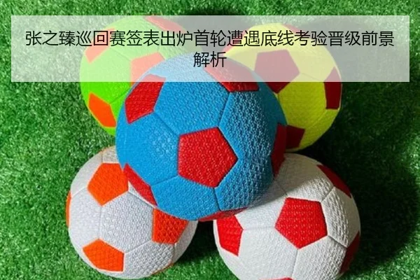 张之臻巡回赛签表出炉首轮遭遇底线考验晋级前景解析